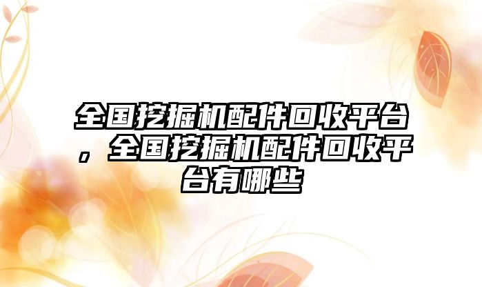 全國挖掘機配件回收平臺，全國挖掘機配件回收平臺有哪些