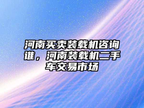 河南買賣裝載機(jī)咨詢誰，河南裝載機(jī)二手車交易市場(chǎng)