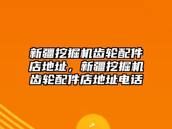 新疆挖掘機(jī)齒輪配件店地址，新疆挖掘機(jī)齒輪配件店地址電話