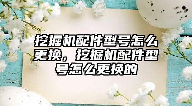 挖掘機配件型號怎么更換，挖掘機配件型號怎么更換的