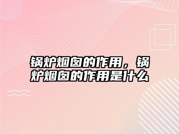 鍋爐煙囪的作用，鍋爐煙囪的作用是什么