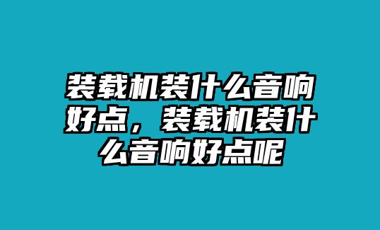 裝載機裝什么音響好點，裝載機裝什么音響好點呢