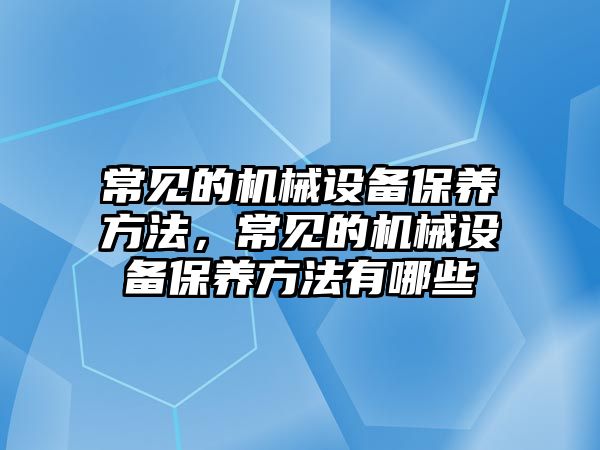 常見的機械設(shè)備保養(yǎng)方法，常見的機械設(shè)備保養(yǎng)方法有哪些