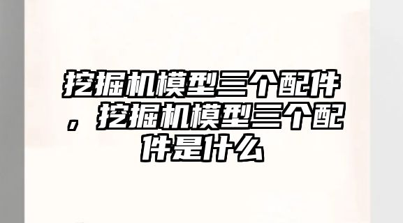 挖掘機(jī)模型三個(gè)配件，挖掘機(jī)模型三個(gè)配件是什么