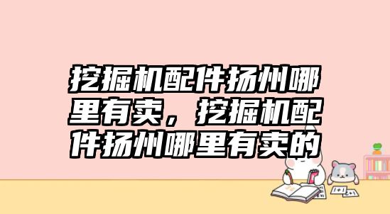 挖掘機(jī)配件揚(yáng)州哪里有賣，挖掘機(jī)配件揚(yáng)州哪里有賣的