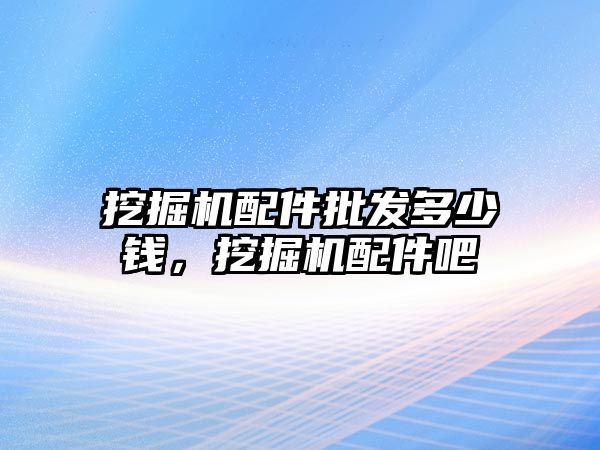 挖掘機配件批發(fā)多少錢，挖掘機配件吧