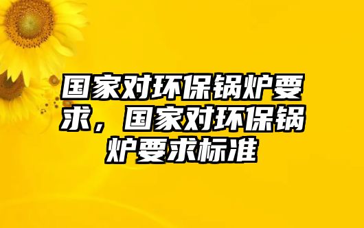 國家對環(huán)保鍋爐要求，國家對環(huán)保鍋爐要求標(biāo)準(zhǔn)