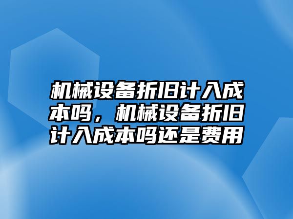 機械設(shè)備折舊計入成本嗎，機械設(shè)備折舊計入成本嗎還是費用