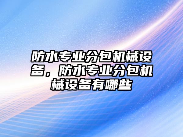 防水專業(yè)分包機械設(shè)備，防水專業(yè)分包機械設(shè)備有哪些