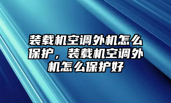 裝載機空調(diào)外機怎么保護，裝載機空調(diào)外機怎么保護好