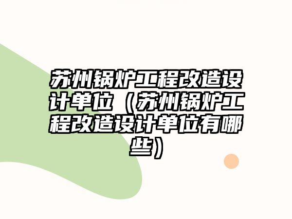 蘇州鍋爐工程改造設(shè)計(jì)單位（蘇州鍋爐工程改造設(shè)計(jì)單位有哪些）