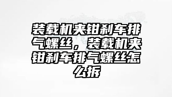 裝載機(jī)夾鉗剎車排氣螺絲，裝載機(jī)夾鉗剎車排氣螺絲怎么拆