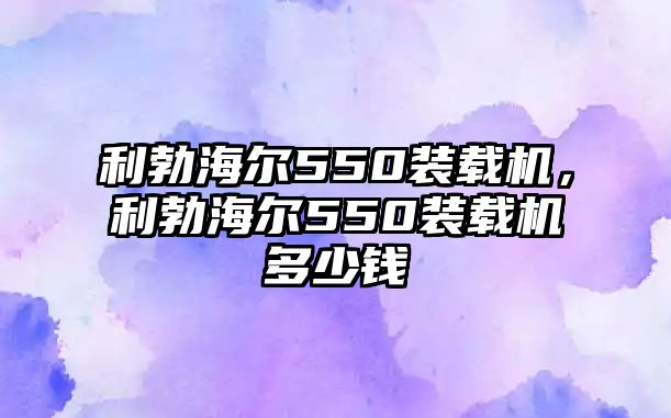 利勃海爾550裝載機(jī)，利勃海爾550裝載機(jī)多少錢