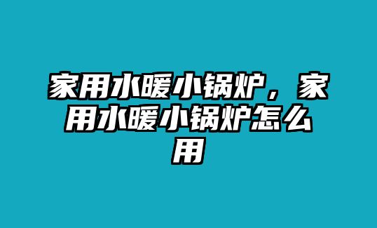 家用水暖小鍋爐，家用水暖小鍋爐怎么用