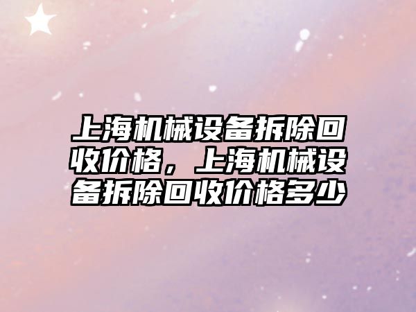 上海機械設(shè)備拆除回收價格，上海機械設(shè)備拆除回收價格多少