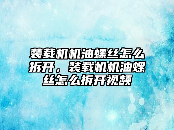 裝載機機油螺絲怎么拆開，裝載機機油螺絲怎么拆開視頻