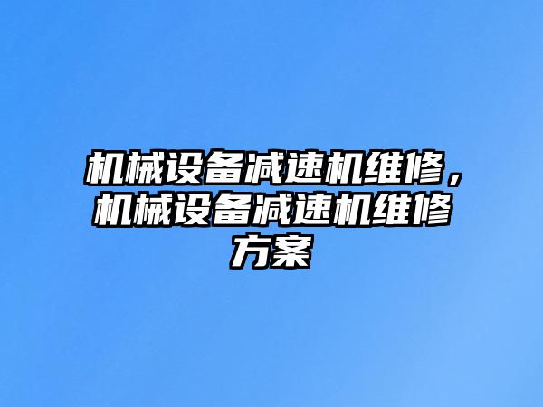 機械設(shè)備減速機維修，機械設(shè)備減速機維修方案