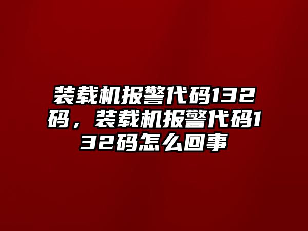 裝載機報警代碼132碼，裝載機報警代碼132碼怎么回事