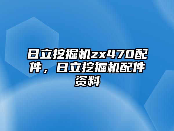 日立挖掘機(jī)zx470配件，日立挖掘機(jī)配件資料