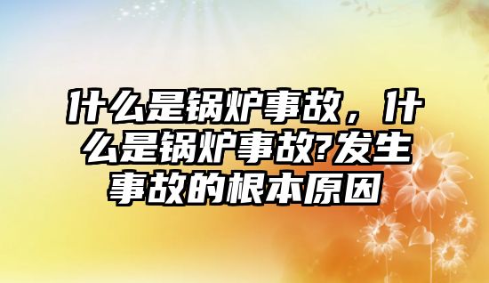 什么是鍋爐事故，什么是鍋爐事故?發(fā)生事故的根本原因