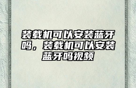 裝載機(jī)可以安裝藍(lán)牙嗎，裝載機(jī)可以安裝藍(lán)牙嗎視頻