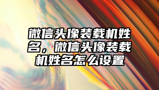 微信頭像裝載機姓名，微信頭像裝載機姓名怎么設置