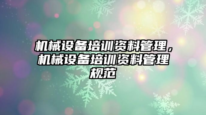 機械設(shè)備培訓(xùn)資料管理，機械設(shè)備培訓(xùn)資料管理規(guī)范