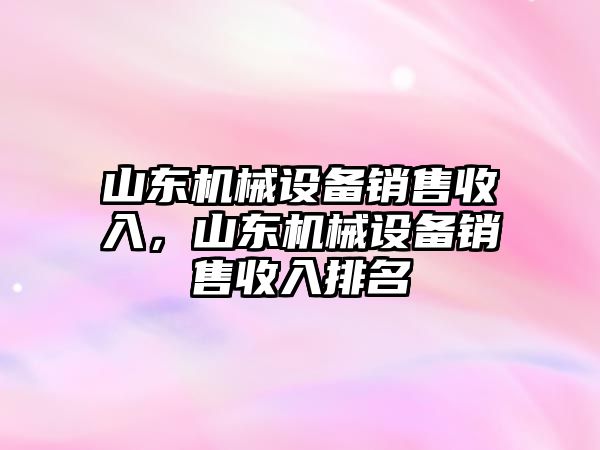 山東機械設(shè)備銷售收入，山東機械設(shè)備銷售收入排名