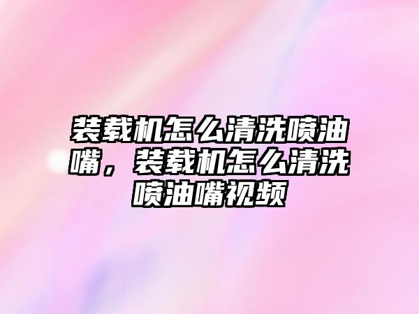 裝載機(jī)怎么清洗噴油嘴，裝載機(jī)怎么清洗噴油嘴視頻