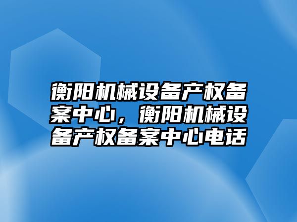 衡陽機械設備產(chǎn)權備案中心，衡陽機械設備產(chǎn)權備案中心電話