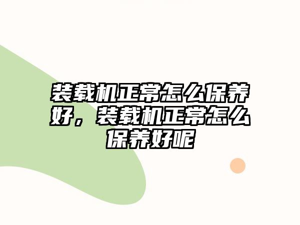 裝載機正常怎么保養(yǎng)好，裝載機正常怎么保養(yǎng)好呢