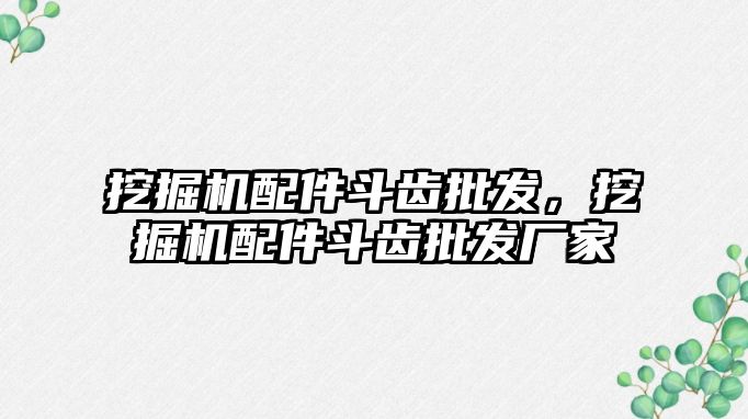 挖掘機配件斗齒批發(fā)，挖掘機配件斗齒批發(fā)廠家