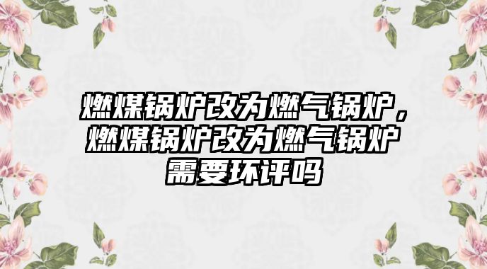 燃煤鍋爐改為燃氣鍋爐，燃煤鍋爐改為燃氣鍋爐需要環(huán)評嗎