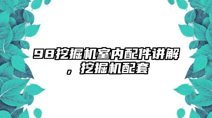 98挖掘機(jī)室內(nèi)配件講解，挖掘機(jī)配套