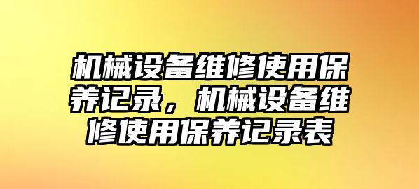 機(jī)械設(shè)備維修使用保養(yǎng)記錄，機(jī)械設(shè)備維修使用保養(yǎng)記錄表