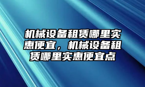 機(jī)械設(shè)備租賃哪里實(shí)惠便宜，機(jī)械設(shè)備租賃哪里實(shí)惠便宜點(diǎn)