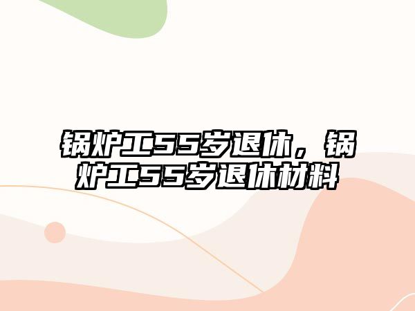 鍋爐工55歲退休，鍋爐工55歲退休材料