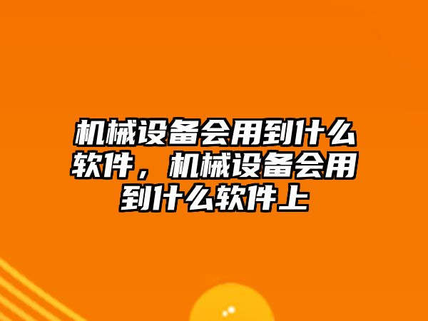 機(jī)械設(shè)備會(huì)用到什么軟件，機(jī)械設(shè)備會(huì)用到什么軟件上