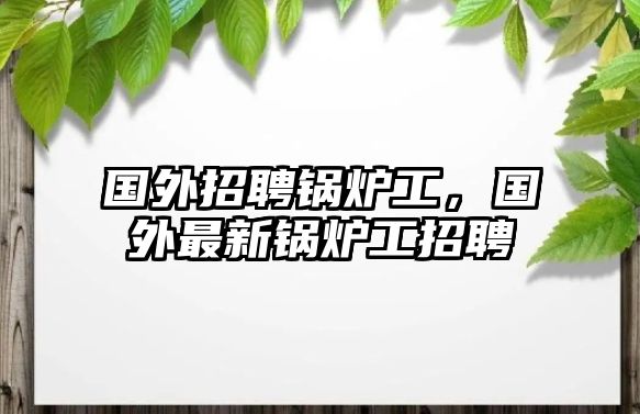 國外招聘鍋爐工，國外最新鍋爐工招聘