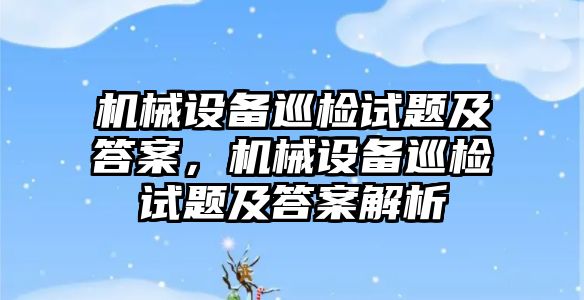 機械設備巡檢試題及答案，機械設備巡檢試題及答案解析