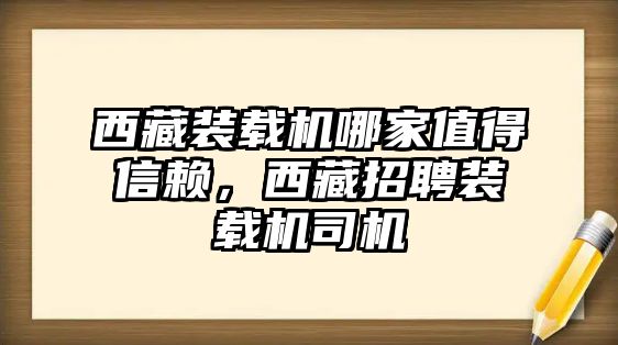 西藏裝載機(jī)哪家值得信賴，西藏招聘裝載機(jī)司機(jī)