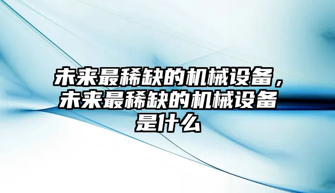 未來最稀缺的機械設備，未來最稀缺的機械設備是什么