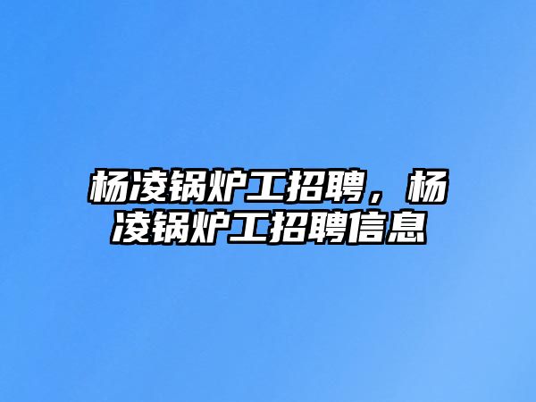 楊凌鍋爐工招聘，楊凌鍋爐工招聘信息