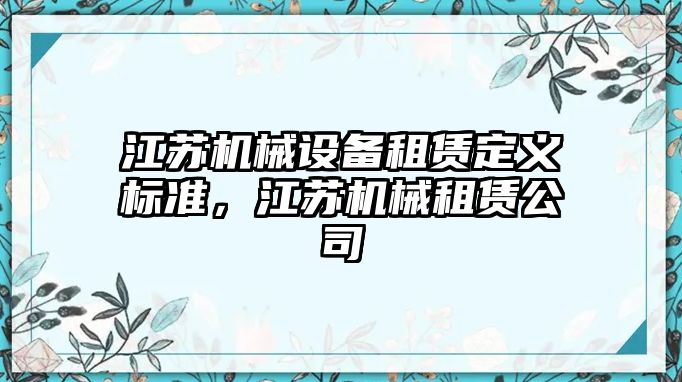 江蘇機(jī)械設(shè)備租賃定義標(biāo)準(zhǔn)，江蘇機(jī)械租賃公司