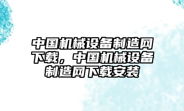 中國機械設(shè)備制造網(wǎng)下載，中國機械設(shè)備制造網(wǎng)下載安裝