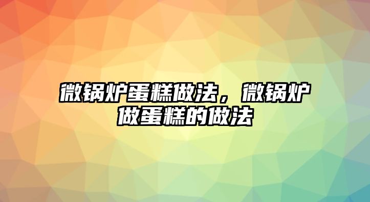 微鍋爐蛋糕做法，微鍋爐做蛋糕的做法