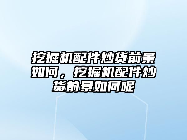 挖掘機配件炒貨前景如何，挖掘機配件炒貨前景如何呢