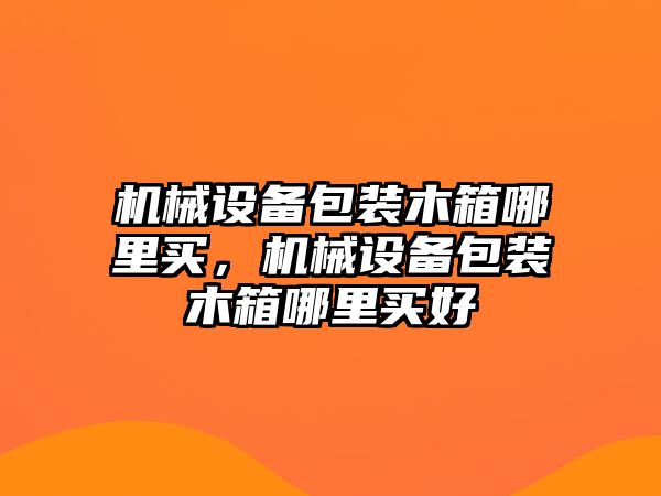 機(jī)械設(shè)備包裝木箱哪里買，機(jī)械設(shè)備包裝木箱哪里買好