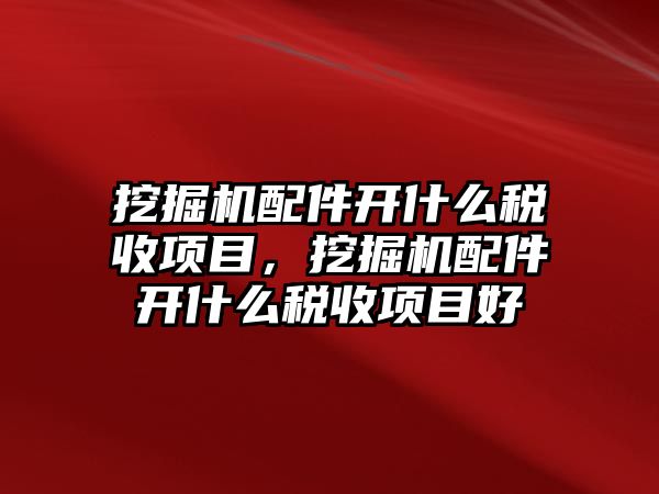 挖掘機(jī)配件開什么稅收項目，挖掘機(jī)配件開什么稅收項目好