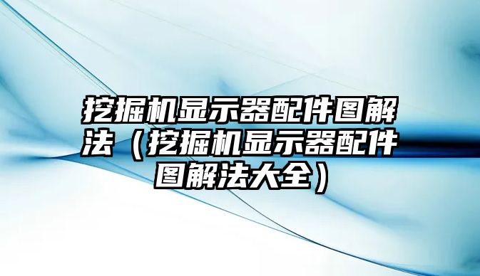 挖掘機顯示器配件圖解法（挖掘機顯示器配件圖解法大全）